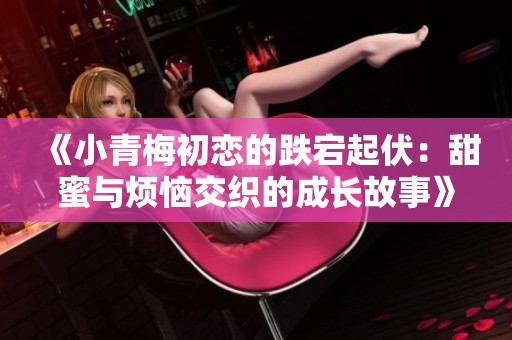 《小青梅初恋的跌宕起伏：甜蜜与烦恼交织的成长故事》