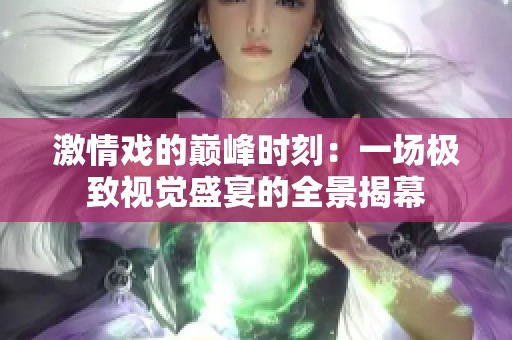 激情戏的巅峰时刻：一场极致视觉盛宴的全景揭幕