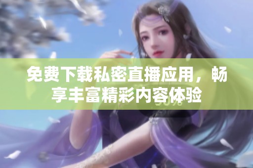 免费下载私密直播应用，畅享丰富精彩内容体验