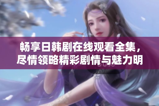 畅享日韩剧在线观看全集，尽情领略精彩剧情与魅力明星