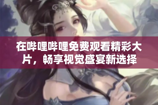 在哔哩哔哩免费观看精彩大片，畅享视觉盛宴新选择