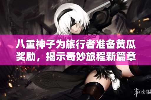 八重神子为旅行者准备黄瓜奖励，揭示奇妙旅程新篇章