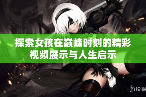 探索女孩在巅峰时刻的精彩视频展示与人生启示