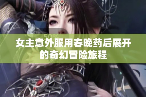 女主意外服用春晚药后展开的奇幻冒险旅程