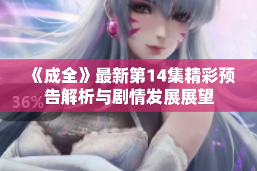《成全》最新第14集精彩预告解析与剧情发展展望