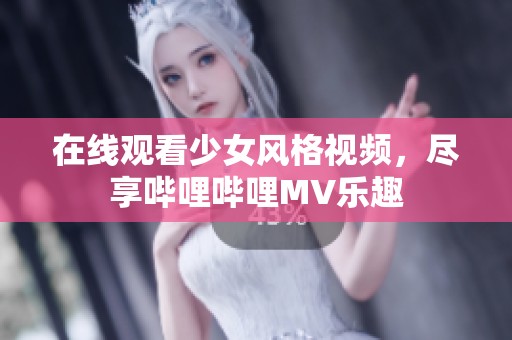 在线观看少女风格视频，尽享哔哩哔哩MV乐趣