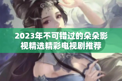 2023年不可错过的朵朵影视精选精彩电视剧推荐