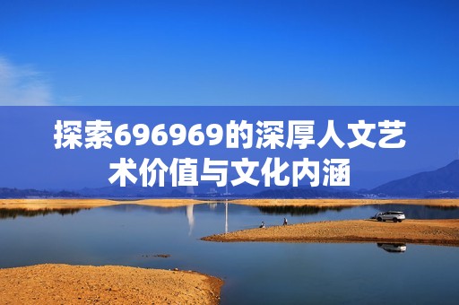 探索696969的深厚人文艺术价值与文化内涵