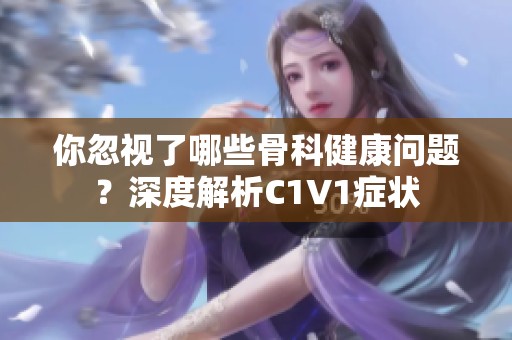 你忽视了哪些骨科健康问题？深度解析C1V1症状