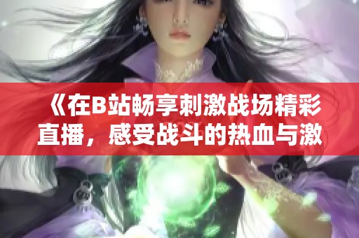《在B站畅享刺激战场精彩直播，感受战斗的热血与激情》