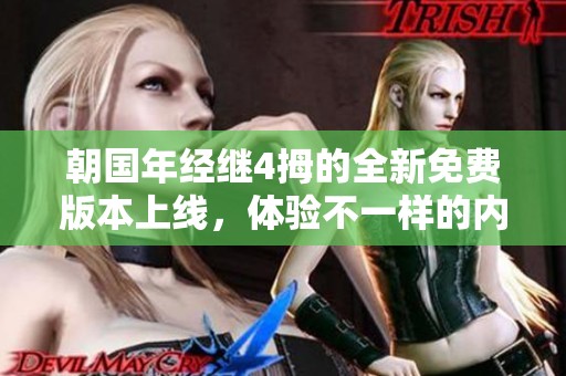 朝国年经继4拇的全新免费版本上线，体验不一样的内容探索