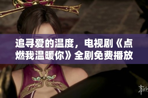 追寻爱的温度，电视剧《点燃我温暖你》全剧免费播放链接分享