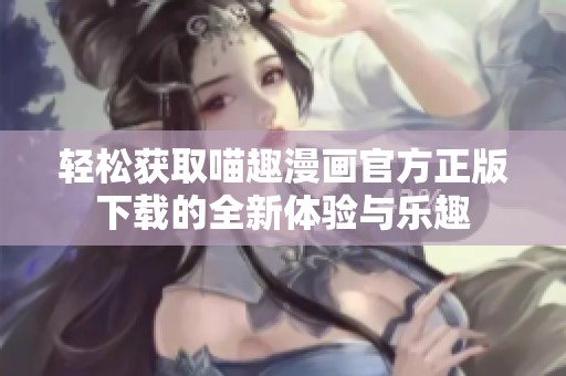 轻松获取喵趣漫画官方正版下载的全新体验与乐趣