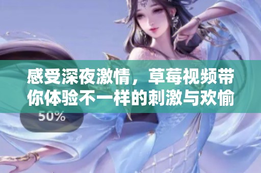 感受深夜激情，草莓视频带你体验不一样的刺激与欢愉