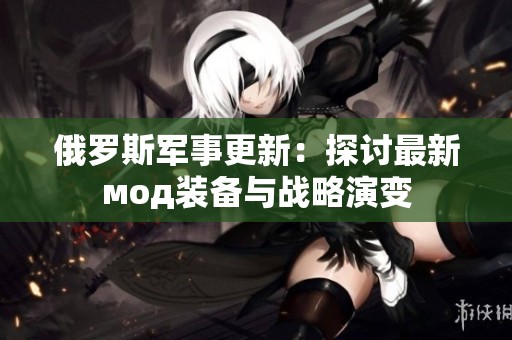 俄罗斯军事更新：探讨最新мод装备与战略演变