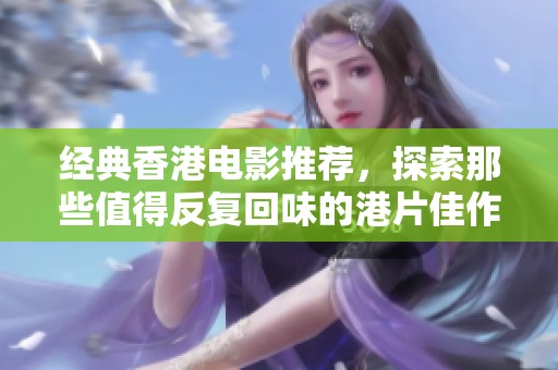 经典香港电影推荐，探索那些值得反复回味的港片佳作