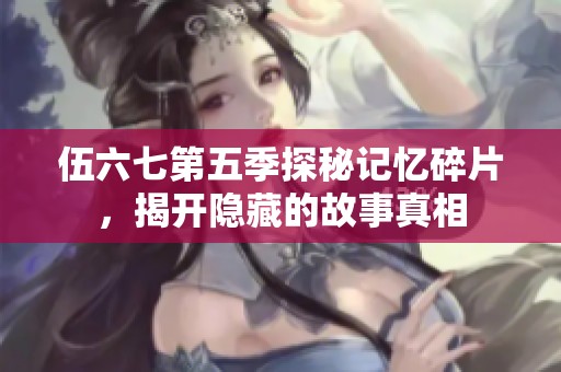伍六七第五季探秘记忆碎片，揭开隐藏的故事真相