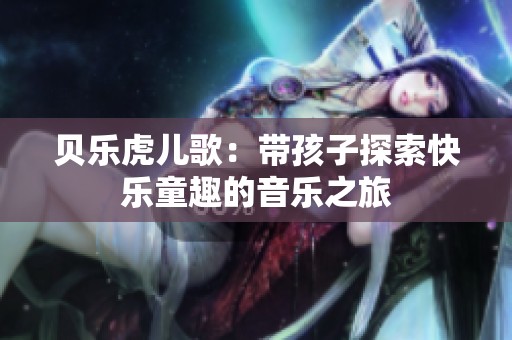 贝乐虎儿歌：带孩子探索快乐童趣的音乐之旅