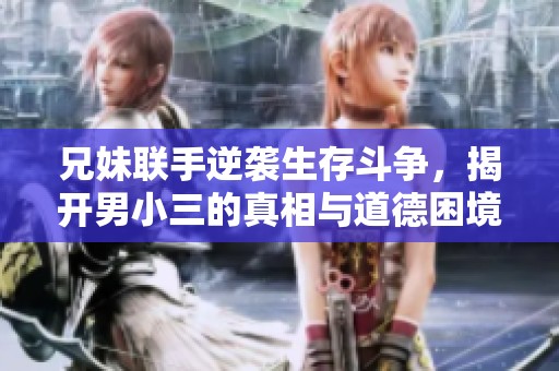 兄妹联手逆袭生存斗争，揭开男小三的真相与道德困境