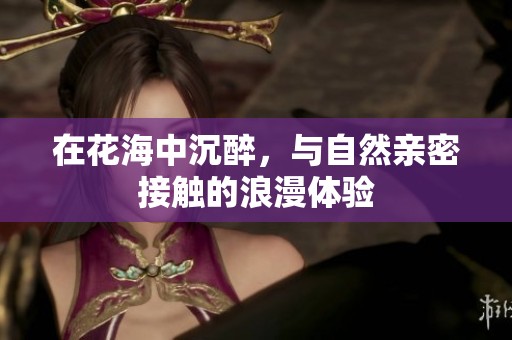 在花海中沉醉，与自然亲密接触的浪漫体验