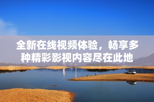 全新在线视频体验，畅享多种精彩影视内容尽在此地