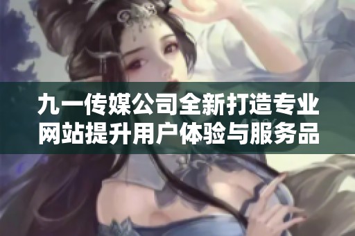 九一传媒公司全新打造专业网站提升用户体验与服务品质