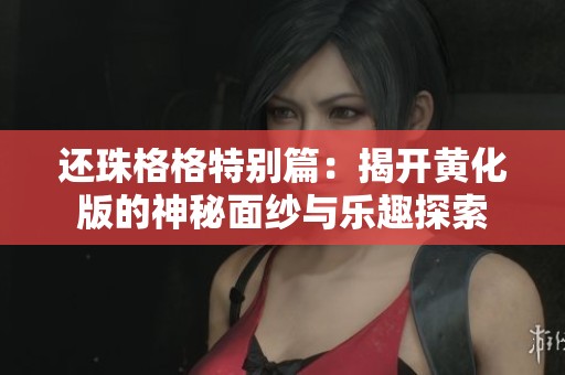 还珠格格特别篇：揭开黄化版的神秘面纱与乐趣探索