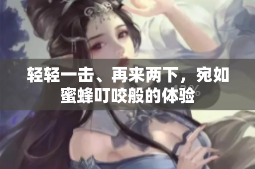 轻轻一击、再来两下，宛如蜜蜂叮咬般的体验