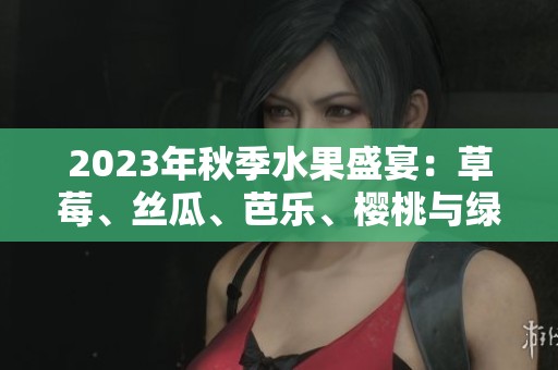 2023年秋季水果盛宴：草莓、丝瓜、芭乐、樱桃与绿巨人秋葵探秘