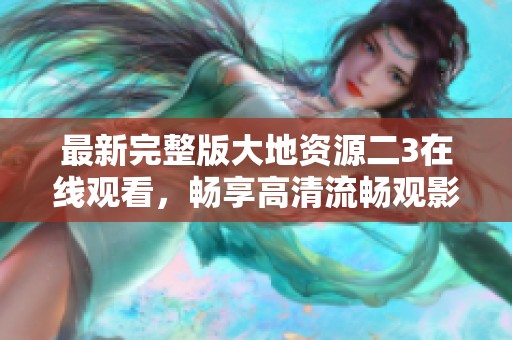 最新完整版大地资源二3在线观看，畅享高清流畅观影体验
