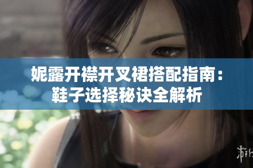 妮露开襟开叉裙搭配指南：鞋子选择秘诀全解析