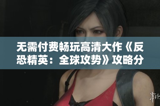 无需付费畅玩高清大作《反恐精英：全球攻势》攻略分享