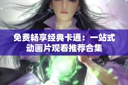 免费畅享经典卡通：一站式动画片观看推荐合集