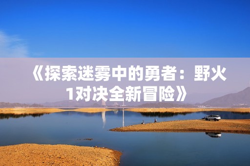 《探索迷雾中的勇者：野火1对决全新冒险》