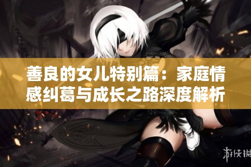 善良的女儿特别篇：家庭情感纠葛与成长之路深度解析