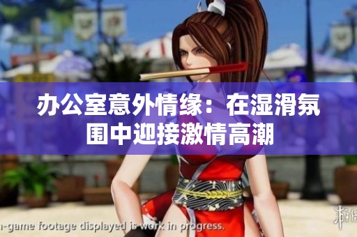 办公室意外情缘：在湿滑氛围中迎接激情高潮