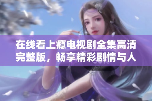 在线看上瘾电视剧全集高清完整版，畅享精彩剧情与人物发展