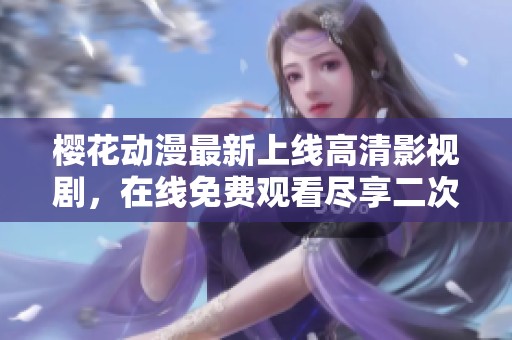 樱花动漫最新上线高清影视剧，在线免费观看尽享二次元世界