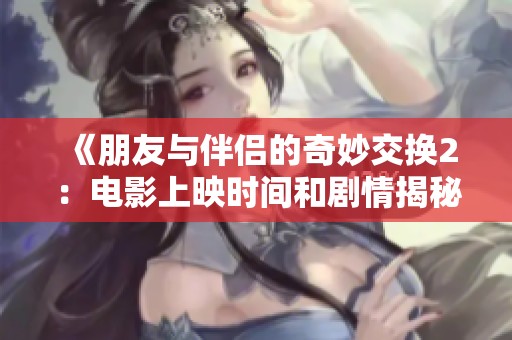 《朋友与伴侣的奇妙交换2：电影上映时间和剧情揭秘》
