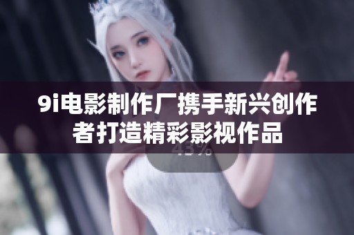 9i电影制作厂携手新兴创作者打造精彩影视作品