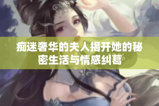 痴迷奢华的夫人揭开她的秘密生活与情感纠葛