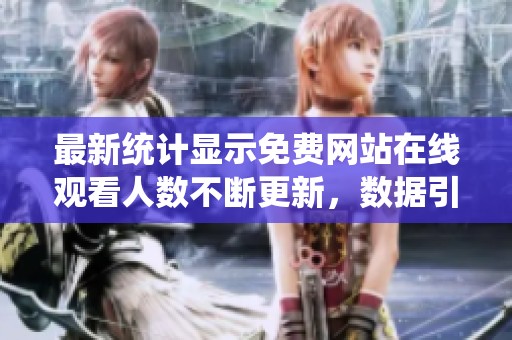 最新统计显示免费网站在线观看人数不断更新，数据引人关注
