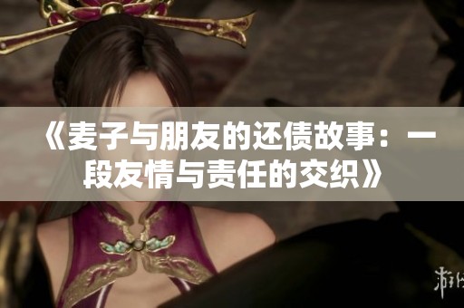 《麦子与朋友的还债故事：一段友情与责任的交织》