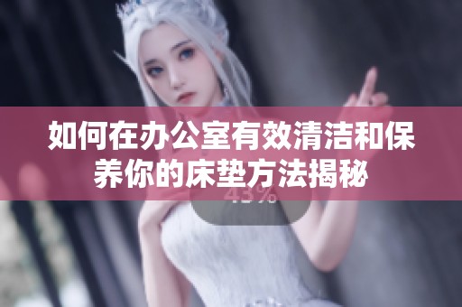 如何在办公室有效清洁和保养你的床垫方法揭秘