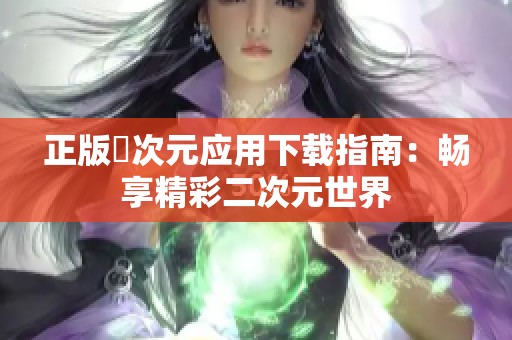 正版囧次元应用下载指南：畅享精彩二次元世界