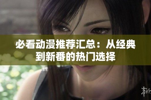 必看动漫推荐汇总：从经典到新番的热门选择