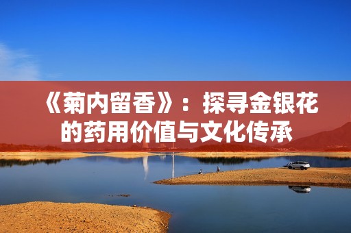 《菊内留香》：探寻金银花的药用价值与文化传承