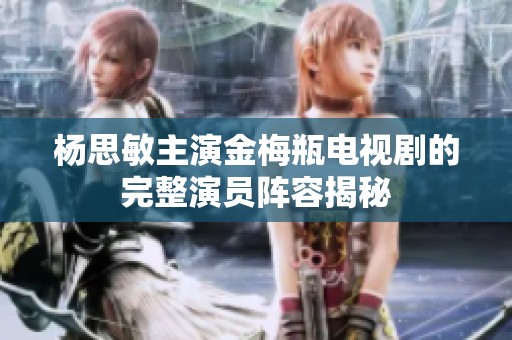 杨思敏主演金梅瓶电视剧的完整演员阵容揭秘