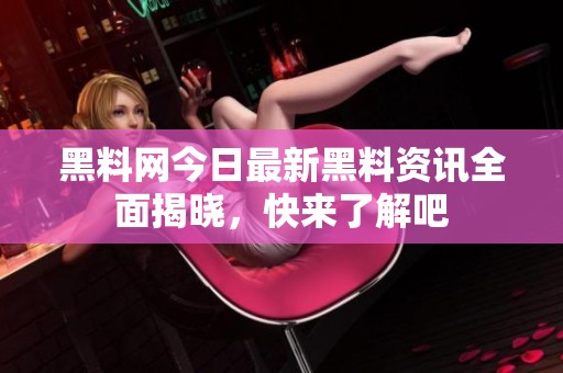 黑料网今日最新黑料资讯全面揭晓，快来了解吧