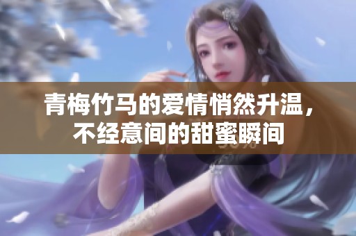 青梅竹马的爱情悄然升温，不经意间的甜蜜瞬间